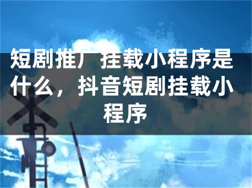 短劇推廣掛載小程序是什么，抖音短劇掛載小程序