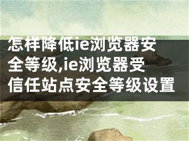 怎樣降低ie瀏覽器安全等級(jí),ie瀏覽器受信任站點(diǎn)安全等級(jí)設(shè)置