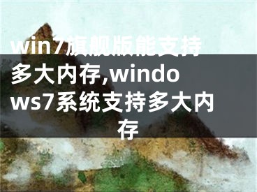 win7旗艦版能支持多大內(nèi)存,windows7系統(tǒng)支持多大內(nèi)存