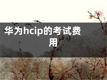 華為hcip的考試費用