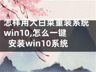 怎樣用大白菜重裝系統(tǒng)win10,怎么一鍵安裝win10系統(tǒng)