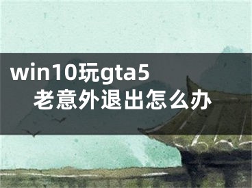 win10玩gta5老意外退出怎么辦