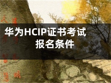 華為HCIP證書考試報名條件