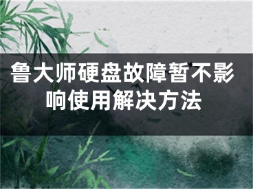 魯大師硬盤故障暫不影響使用解決方法