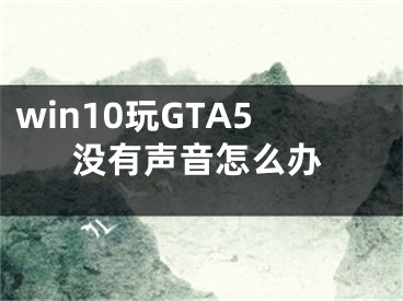 win10玩GTA5沒有聲音怎么辦