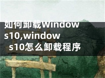 如何卸載Windows10,windows10怎么卸載程序