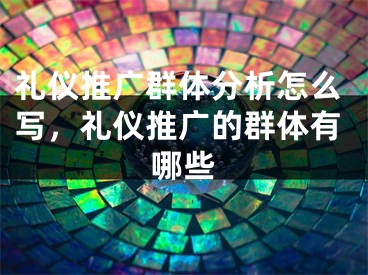 禮儀推廣群體分析怎么寫，禮儀推廣的群體有哪些