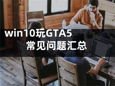 win10玩GTA5常見問題匯總