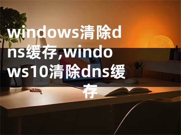 windows清除dns緩存,windows10清除dns緩存