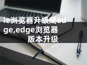 ie瀏覽器升級成edge,edge瀏覽器版本升級