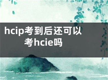 hcip考到后還可以考hcie嗎