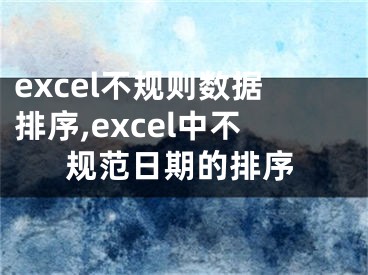 excel不規(guī)則數(shù)據(jù)排序,excel中不規(guī)范日期的排序