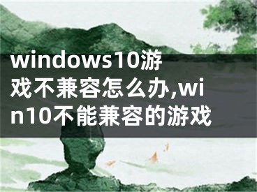 windows10游戲不兼容怎么辦,win10不能兼容的游戲