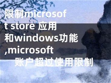 限制microsoft store 應(yīng)用和windows功能,microsoft賬戶(hù)超過(guò)使用限制