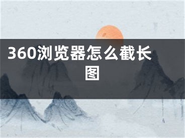 360瀏覽器怎么截長圖