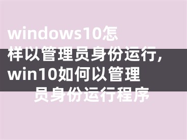 windows10怎樣以管理員身份運(yùn)行,win10如何以管理員身份運(yùn)行程序