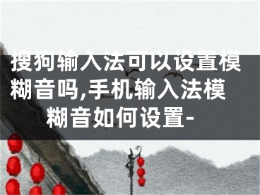 搜狗輸入法可以設(shè)置模糊音嗎,手機(jī)輸入法模糊音如何設(shè)置-