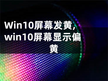 Win10屏幕發(fā)黃,win10屏幕顯示偏黃