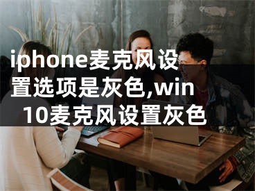 iphone麥克風(fēng)設(shè)置選項是灰色,win10麥克風(fēng)設(shè)置灰色