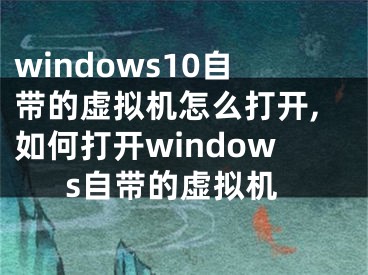 windows10自帶的虛擬機(jī)怎么打開,如何打開windows自帶的虛擬機(jī)