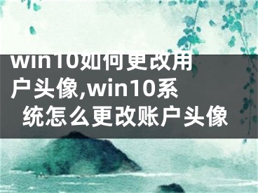 win10如何更改用戶頭像,win10系統(tǒng)怎么更改賬戶頭像