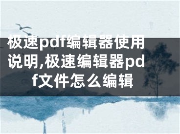 極速pdf編輯器使用說(shuō)明,極速編輯器pdf文件怎么編輯