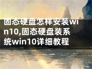 固態(tài)硬盤怎樣安裝win10,固態(tài)硬盤裝系統(tǒng)win10詳細(xì)教程