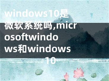 windows10是微軟系統(tǒng)嗎,microsoftwindows和windows10