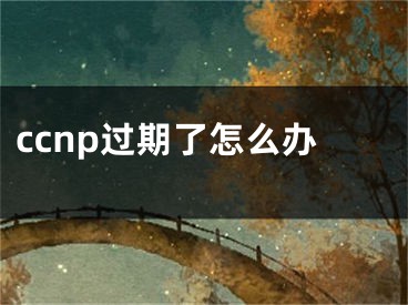 ccnp過期了怎么辦