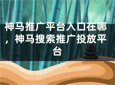 神馬推廣平臺入口在哪，神馬搜索推廣投放平臺