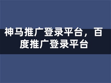 神馬推廣登錄平臺(tái)，百度推廣登錄平臺(tái)