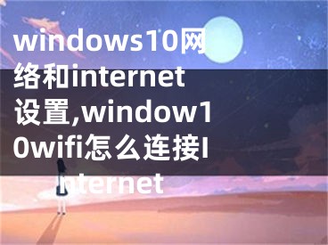 windows10網(wǎng)絡(luò)和internet設(shè)置,window10wifi怎么連接Internet