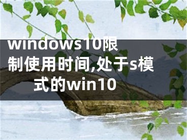 windows10限制使用時(shí)間,處于s模式的win10