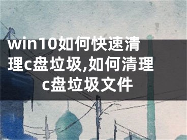 win10如何快速清理c盤垃圾,如何清理c盤垃圾文件