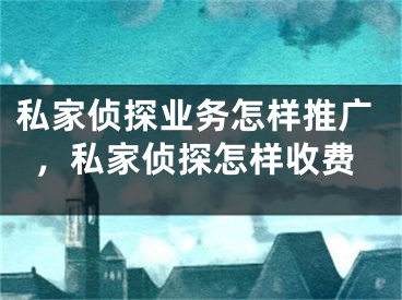 私家偵探業(yè)務(wù)怎樣推廣，私家偵探怎樣收費(fèi)