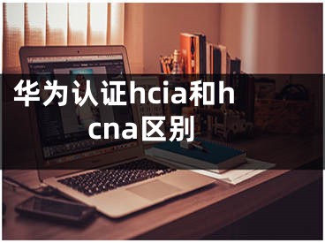 華為認證hcia和hcna區(qū)別