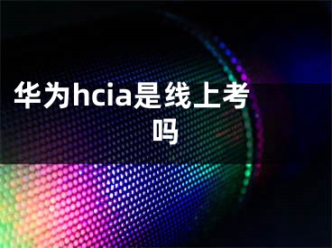 華為hcia是線上考嗎