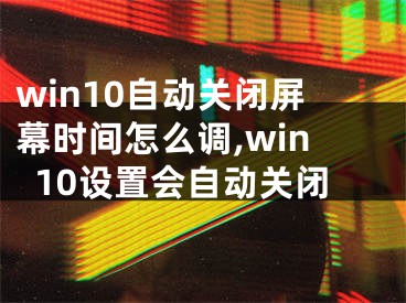 win10自動關(guān)閉屏幕時間怎么調(diào),win10設(shè)置會自動關(guān)閉