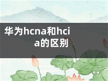 華為hcna和hcia的區(qū)別