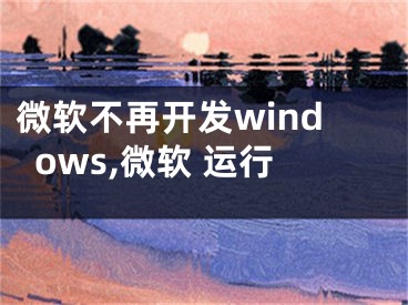 微軟不再開(kāi)發(fā)windows,微軟 運(yùn)行