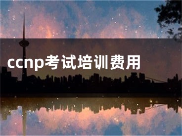 ccnp考試培訓(xùn)費(fèi)用