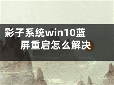 影子系統(tǒng)win10藍屏重啟怎么解決