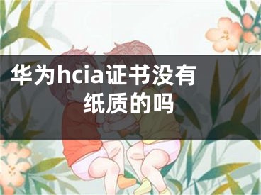 華為hcia證書沒有紙質(zhì)的嗎