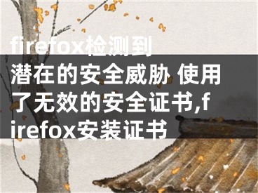 firefox檢測到潛在的安全威脅 使用了無效的安全證書,firefox安裝證書