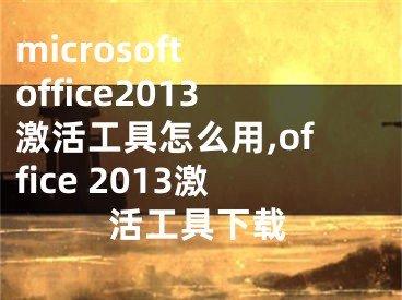 microsoft office2013激活工具怎么用,office 2013激活工具下載