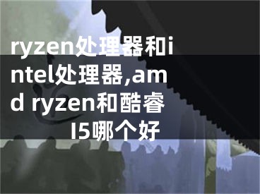 ryzen處理器和intel處理器,amd ryzen和酷睿I5哪個好