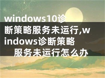 windows10診斷策略服務未運行,windows診斷策略服務未運行怎么辦