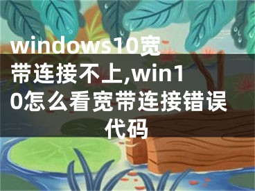 windows10寬帶連接不上,win10怎么看寬帶連接錯(cuò)誤代碼