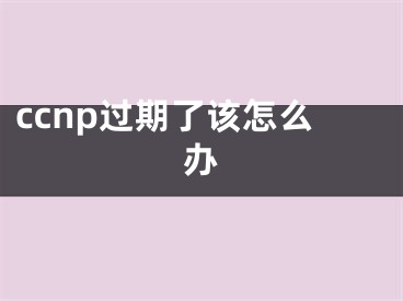 ccnp過期了該怎么辦