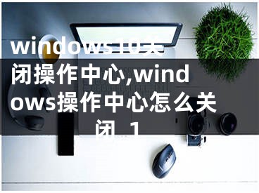 windows10關(guān)閉操作中心,windows操作中心怎么關(guān)閉_1